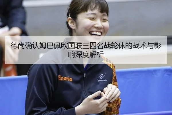 德尚确认姆巴佩欧国联三四名战轮休的战术与影响深度解析