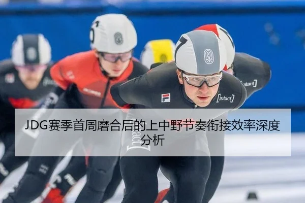 JDG赛季首周磨合后的上中野节奏衔接效率深度分析